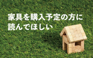 家具を購入予定の方に読んでほしい